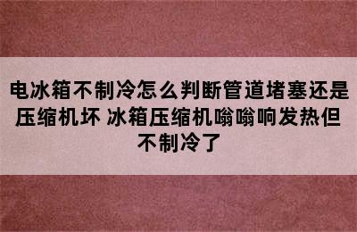 电冰箱不制冷怎么判断管道堵塞还是压缩机坏 冰箱压缩机嗡嗡响发热但不制冷了